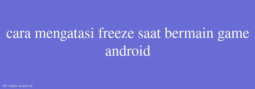 Cara Mengatasi Freeze Saat Bermain Game Android