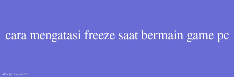 Cara Mengatasi Freeze Saat Bermain Game Pc