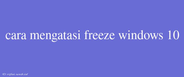 Cara Mengatasi Freeze Windows 10