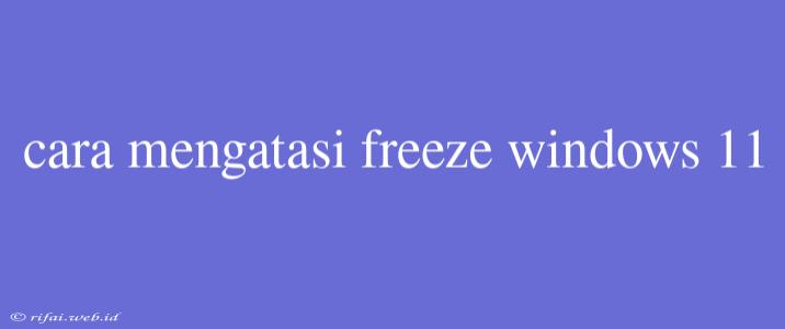 Cara Mengatasi Freeze Windows 11