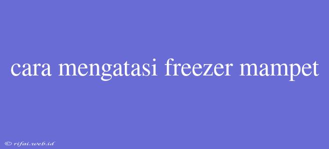 Cara Mengatasi Freezer Mampet