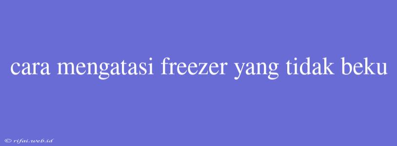 Cara Mengatasi Freezer Yang Tidak Beku