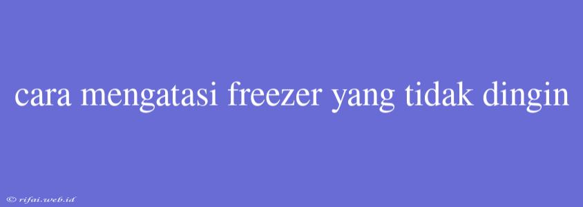 Cara Mengatasi Freezer Yang Tidak Dingin