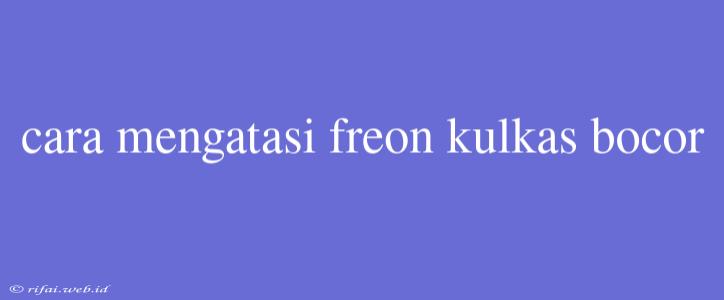 Cara Mengatasi Freon Kulkas Bocor