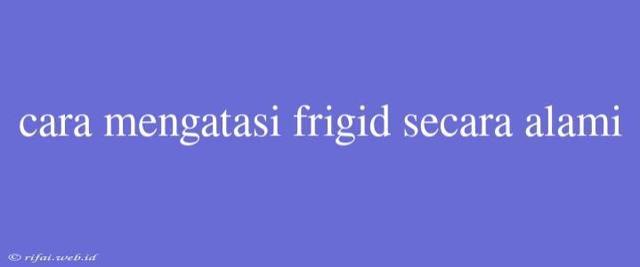 Cara Mengatasi Frigid Secara Alami