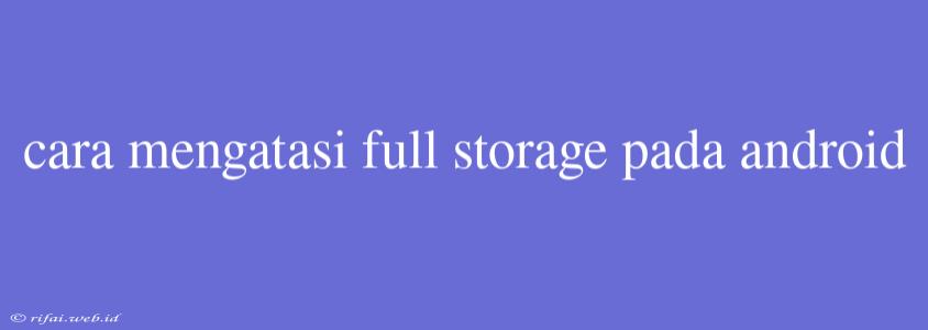 Cara Mengatasi Full Storage Pada Android