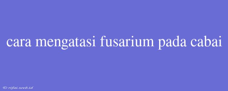 Cara Mengatasi Fusarium Pada Cabai