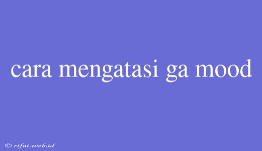 Cara Mengatasi Ga Mood