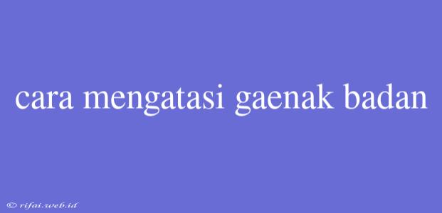 Cara Mengatasi Gaenak Badan