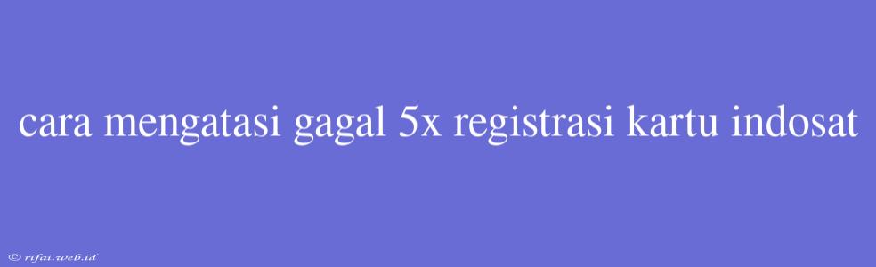 Cara Mengatasi Gagal 5x Registrasi Kartu Indosat