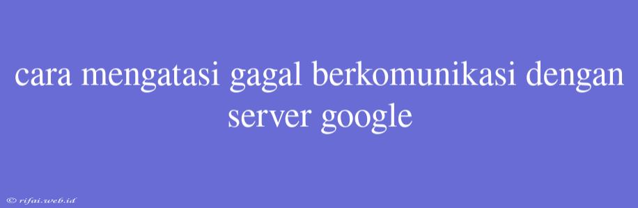 Cara Mengatasi Gagal Berkomunikasi Dengan Server Google