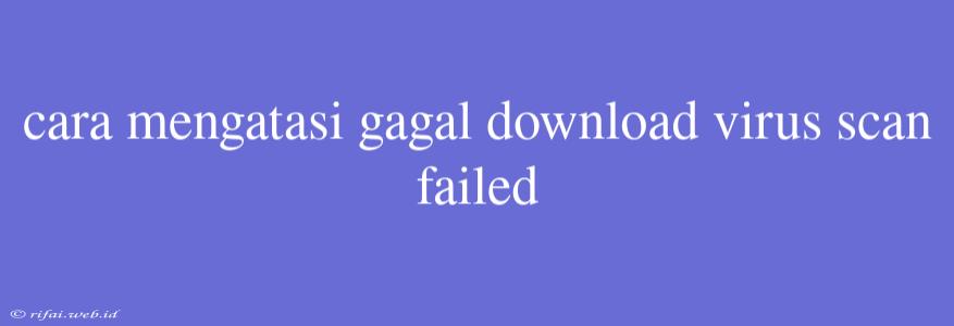 Cara Mengatasi Gagal Download Virus Scan Failed