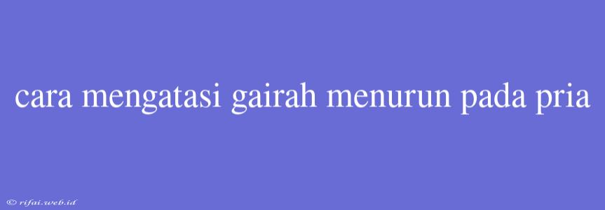 Cara Mengatasi Gairah Menurun Pada Pria