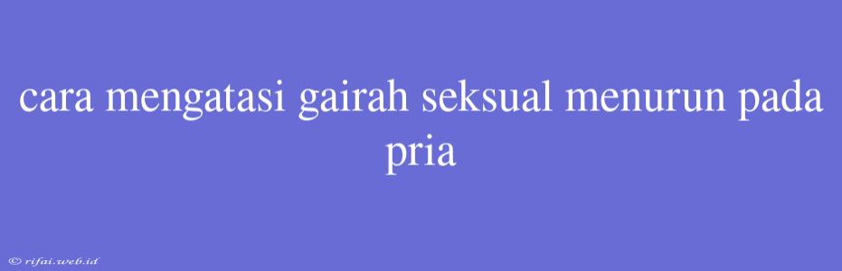 Cara Mengatasi Gairah Seksual Menurun Pada Pria