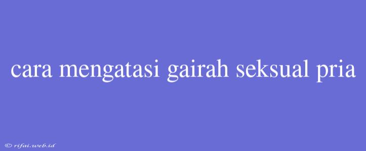 Cara Mengatasi Gairah Seksual Pria