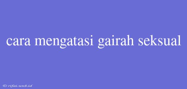 Cara Mengatasi Gairah Seksual