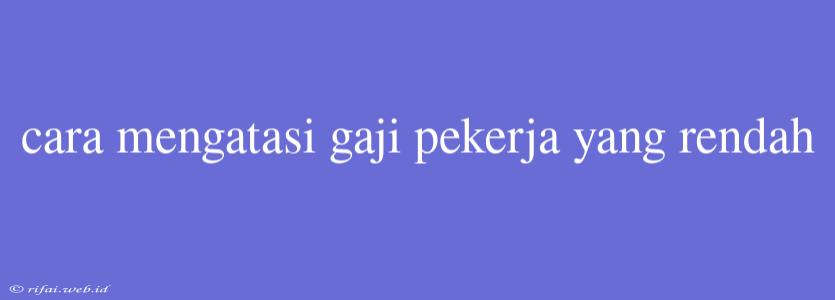 Cara Mengatasi Gaji Pekerja Yang Rendah