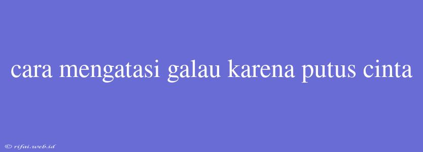 Cara Mengatasi Galau Karena Putus Cinta