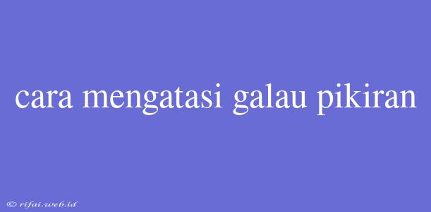 Cara Mengatasi Galau Pikiran