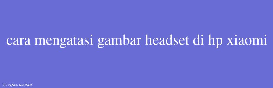 Cara Mengatasi Gambar Headset Di Hp Xiaomi