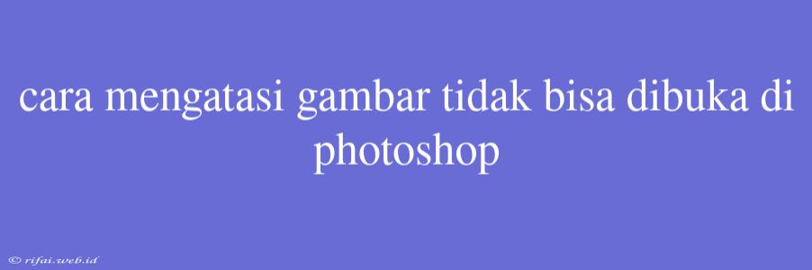 Cara Mengatasi Gambar Tidak Bisa Dibuka Di Photoshop