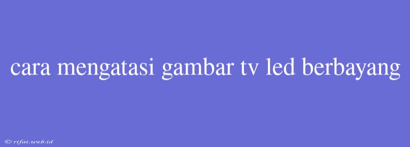 Cara Mengatasi Gambar Tv Led Berbayang