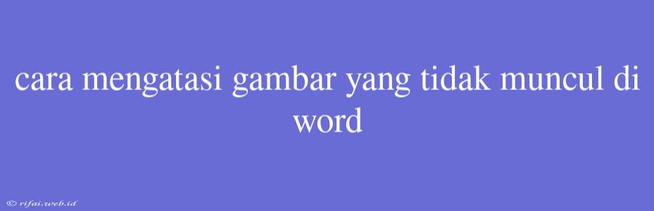 Cara Mengatasi Gambar Yang Tidak Muncul Di Word