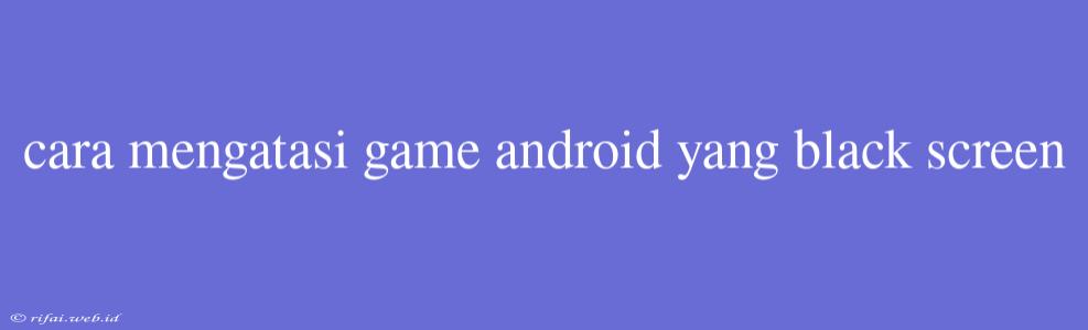 Cara Mengatasi Game Android Yang Black Screen