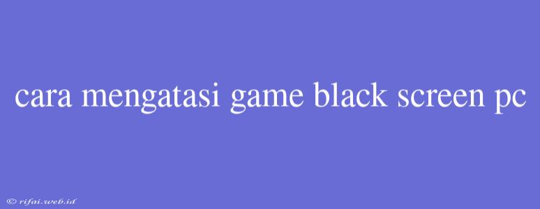 Cara Mengatasi Game Black Screen Pc