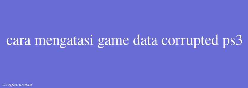 Cara Mengatasi Game Data Corrupted Ps3