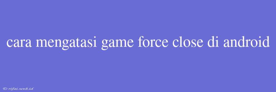 Cara Mengatasi Game Force Close Di Android