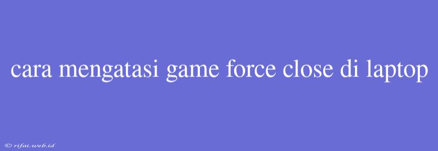 Cara Mengatasi Game Force Close Di Laptop