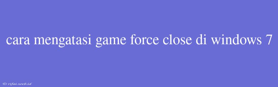 Cara Mengatasi Game Force Close Di Windows 7