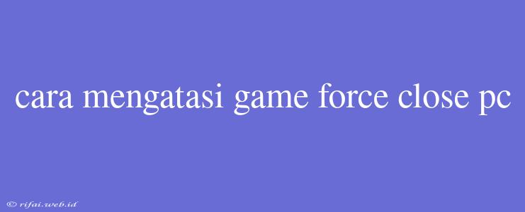 Cara Mengatasi Game Force Close Pc