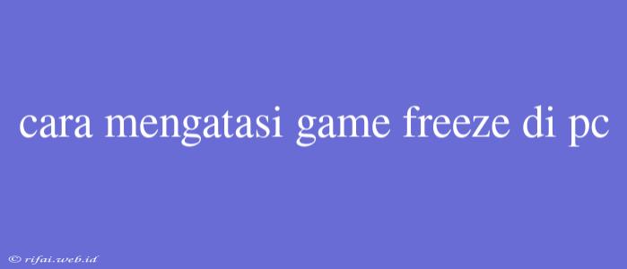 Cara Mengatasi Game Freeze Di Pc