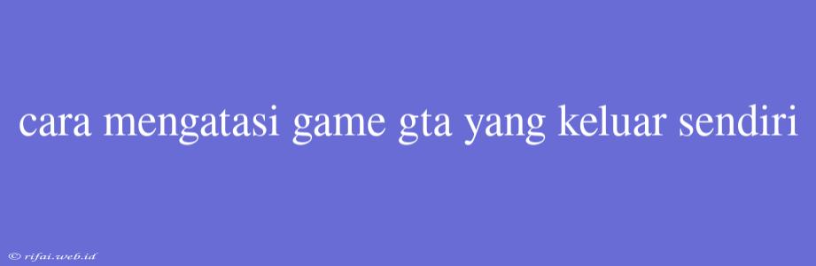 Cara Mengatasi Game Gta Yang Keluar Sendiri