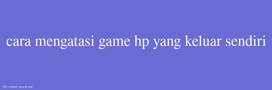 Cara Mengatasi Game Hp Yang Keluar Sendiri