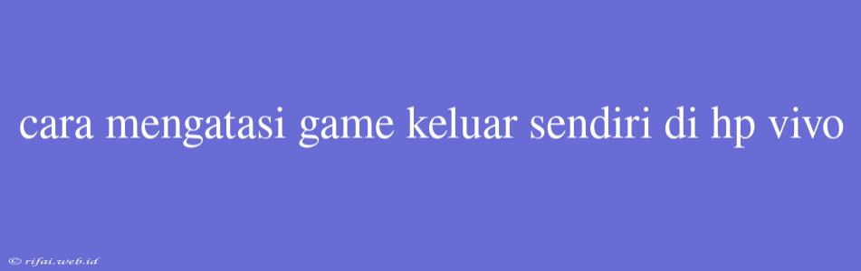 Cara Mengatasi Game Keluar Sendiri Di Hp Vivo