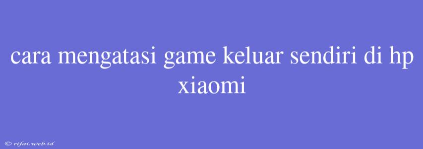 Cara Mengatasi Game Keluar Sendiri Di Hp Xiaomi