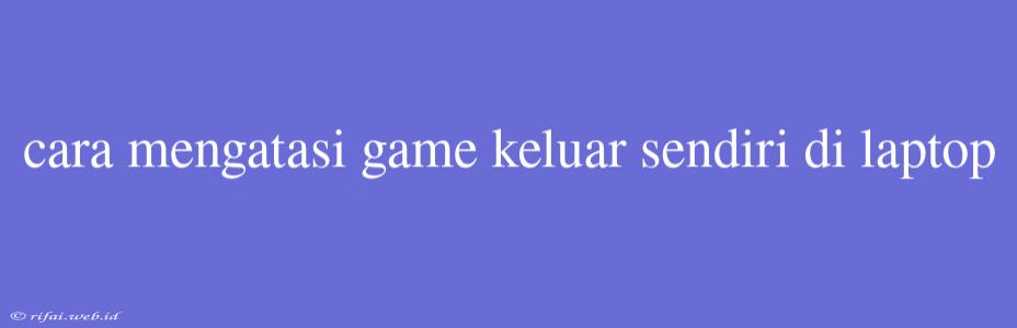 Cara Mengatasi Game Keluar Sendiri Di Laptop