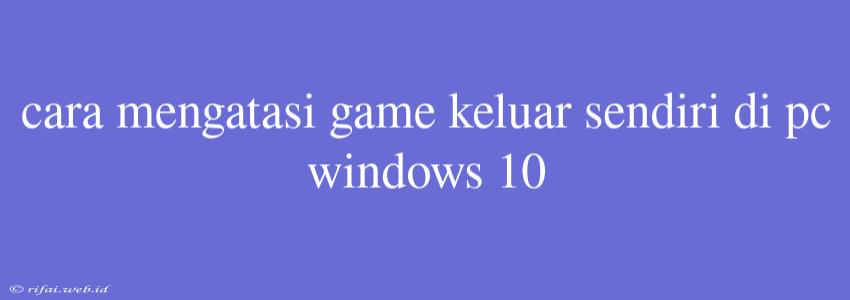 Cara Mengatasi Game Keluar Sendiri Di Pc Windows 10