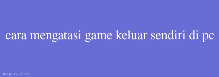 Cara Mengatasi Game Keluar Sendiri Di Pc