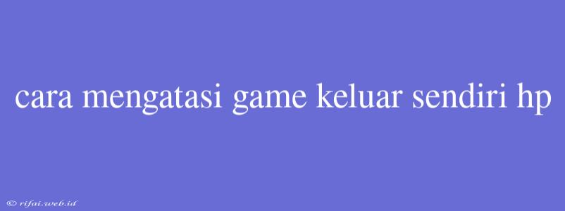 Cara Mengatasi Game Keluar Sendiri Hp