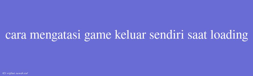 Cara Mengatasi Game Keluar Sendiri Saat Loading