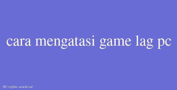 Cara Mengatasi Game Lag Pc