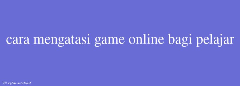 Cara Mengatasi Game Online Bagi Pelajar