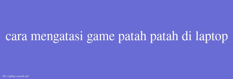 Cara Mengatasi Game Patah Patah Di Laptop