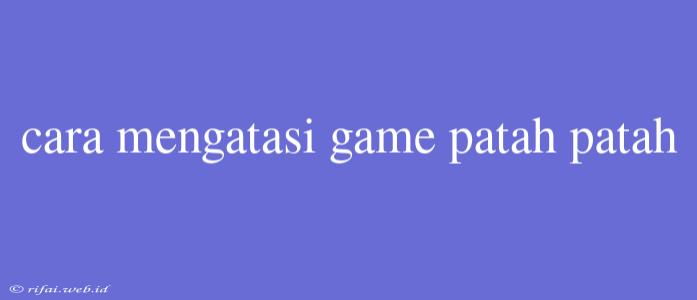 Cara Mengatasi Game Patah Patah