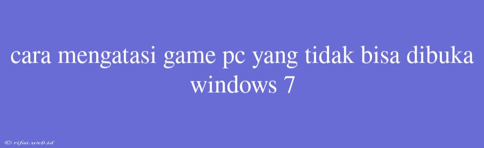 Cara Mengatasi Game Pc Yang Tidak Bisa Dibuka Windows 7