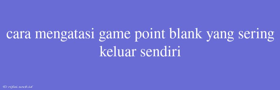 Cara Mengatasi Game Point Blank Yang Sering Keluar Sendiri